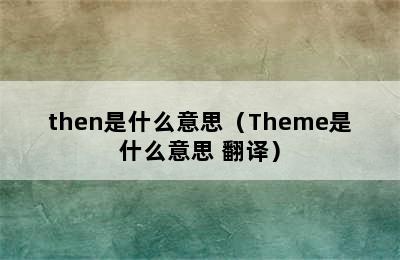 then是什么意思（Theme是什么意思 翻译）